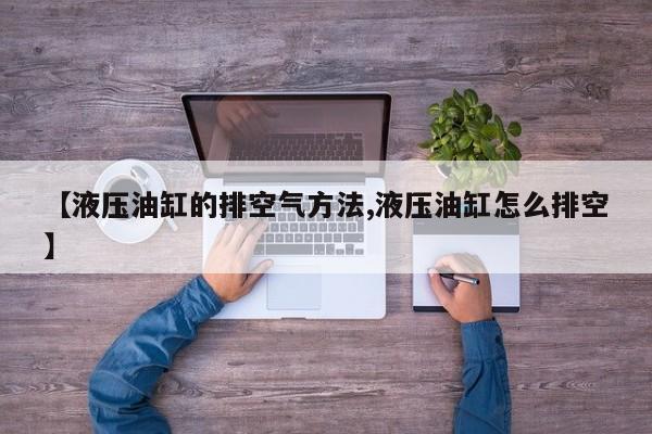 【液压油缸的排空气方法,液压油缸怎么排空】