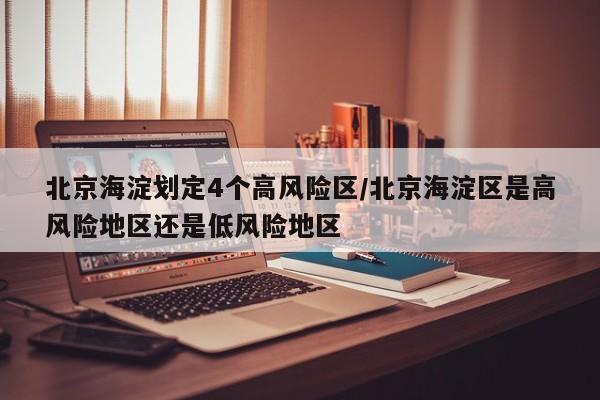 北京海淀划定4个高风险区/北京海淀区是高风险地区还是低风险地区