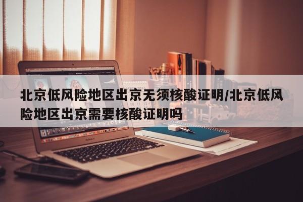 北京低风险地区出京无须核酸证明/北京低风险地区出京需要核酸证明吗