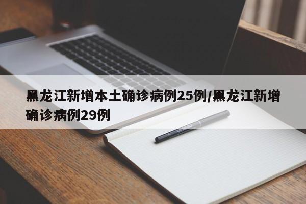 黑龙江新增本土确诊病例25例/黑龙江新增确诊病例29例