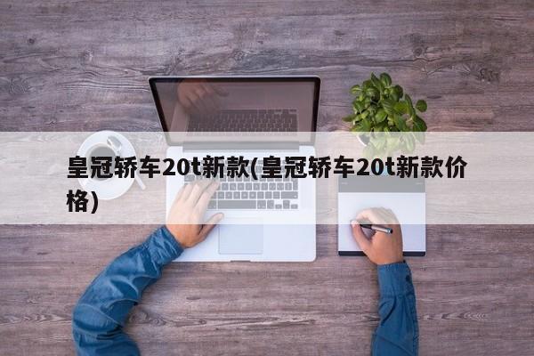 皇冠轿车20t新款(皇冠轿车20t新款价格)