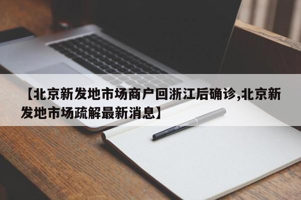 【北京新发地市场商户回浙江后确诊,北京新发地市场疏解最新消息】