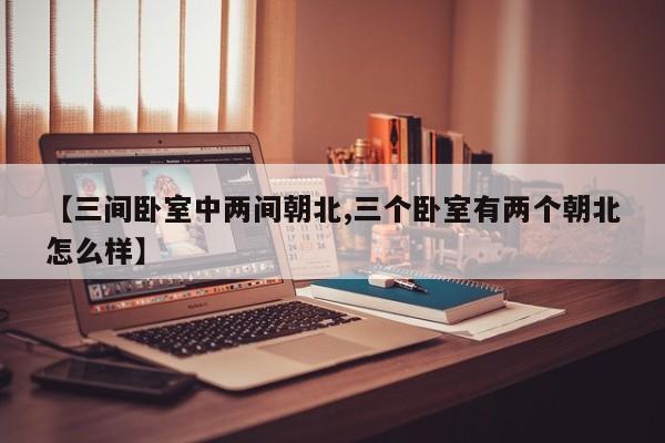 【三间卧室中两间朝北,三个卧室有两个朝北怎么样】