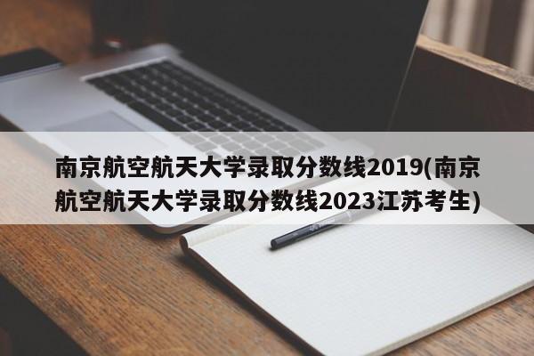 南京航空航天大学录取分数线2019(南京航空航天大学录取分数线2023江苏考生)