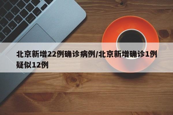北京新增22例确诊病例/北京新增确诊1例疑似12例