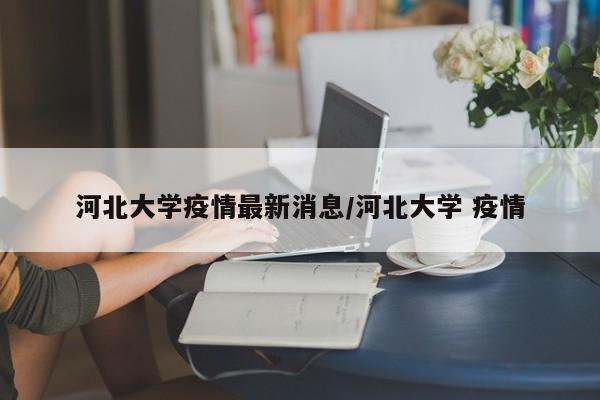 河北大学疫情最新消息/河北大学 疫情