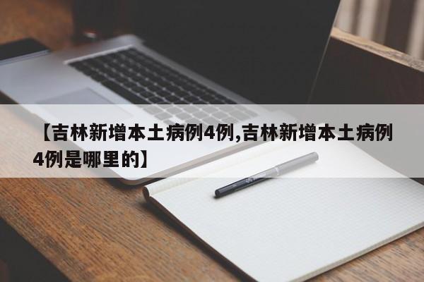 【吉林新增本土病例4例,吉林新增本土病例4例是哪里的】