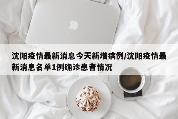 沈阳疫情最新消息今天新增病例/沈阳疫情最新消息名单1例确诊患者情况