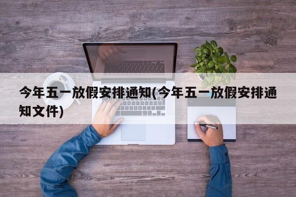 今年五一放假安排通知(今年五一放假安排通知文件)