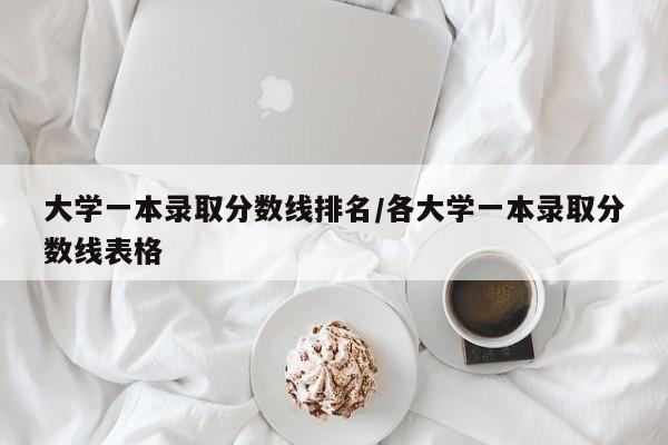 大学一本录取分数线排名/各大学一本录取分数线表格