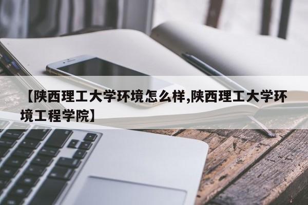 【陕西理工大学环境怎么样,陕西理工大学环境工程学院】