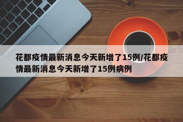 花都疫情最新消息今天新增了15例/花都疫情最新消息今天新增了15例病例