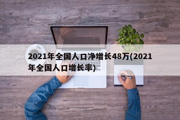 2021年全国人口净增长48万(2021年全国人口增长率)
