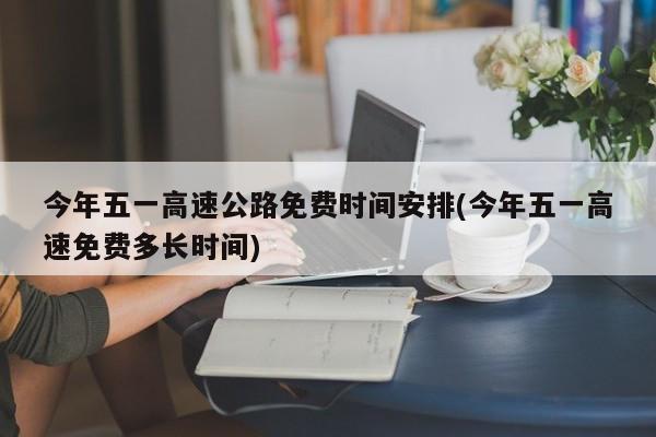 今年五一高速公路免费时间安排(今年五一高速免费多长时间)