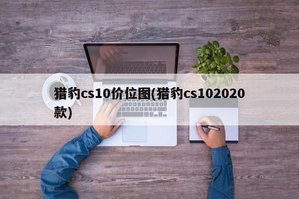 猎豹cs10价位图(猎豹cs102020款)