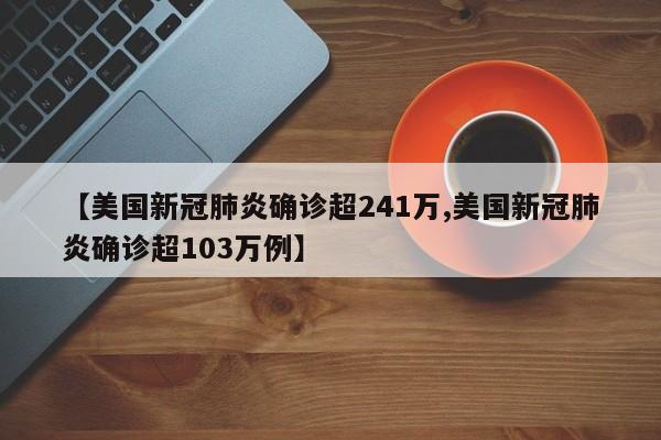 【美国新冠肺炎确诊超241万,美国新冠肺炎确诊超103万例】