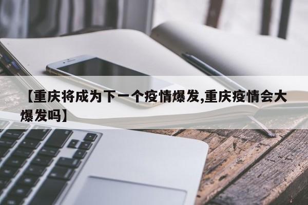 【重庆将成为下一个疫情爆发,重庆疫情会大爆发吗】