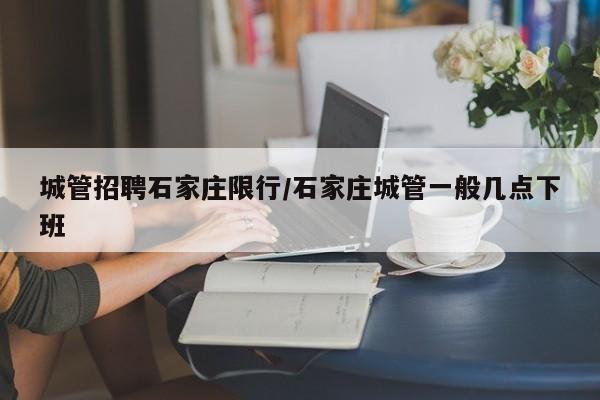 城管招聘石家庄限行/石家庄城管一般几点下班