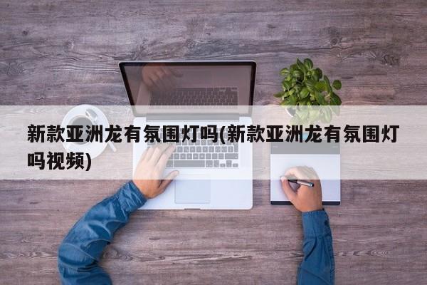 新款亚洲龙有氛围灯吗(新款亚洲龙有氛围灯吗视频)
