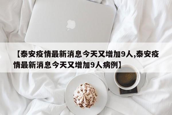 【泰安疫情最新消息今天又增加9人,泰安疫情最新消息今天又增加9人病例】