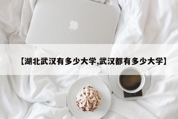 【湖北武汉有多少大学,武汉都有多少大学】