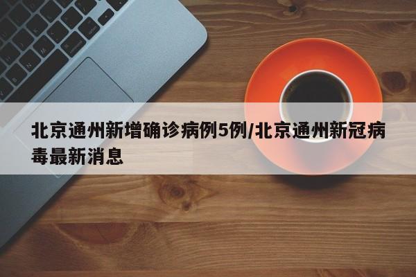 北京通州新增确诊病例5例/北京通州新冠病毒最新消息