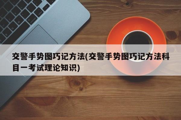 交警手势图巧记方法(交警手势图巧记方法科目一考试理论知识)