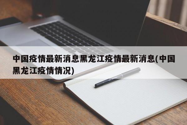 中国疫情最新消息黑龙江疫情最新消息(中国黑龙江疫情情况)