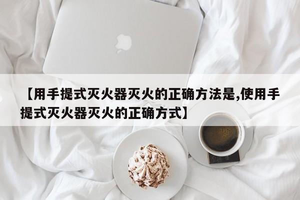【用手提式灭火器灭火的正确方法是,使用手提式灭火器灭火的正确方式】