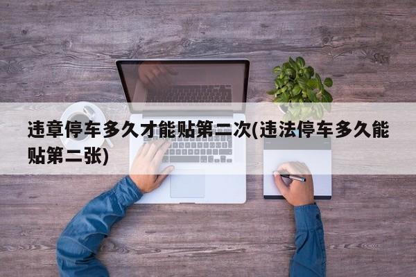 违章停车多久才能贴第二次(违法停车多久能贴第二张)