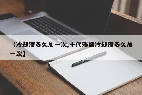 【冷却液多久加一次,十代雅阁冷却液多久加一次】