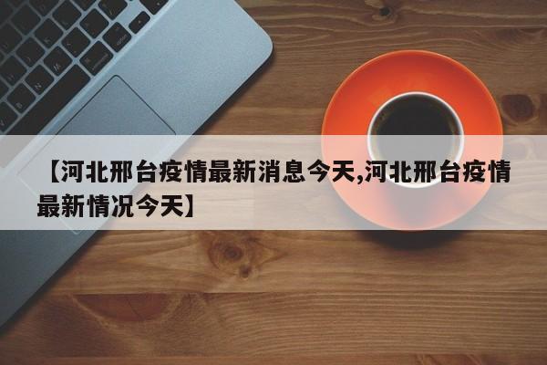 【河北邢台疫情最新消息今天,河北邢台疫情最新情况今天】