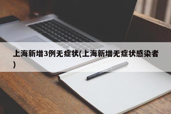 上海新增3例无症状(上海新增无症状感染者)