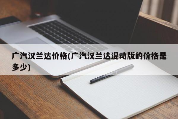 广汽汉兰达价格(广汽汉兰达混动版的价格是多少)