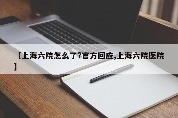【上海六院怎么了?官方回应,上海六院医院】