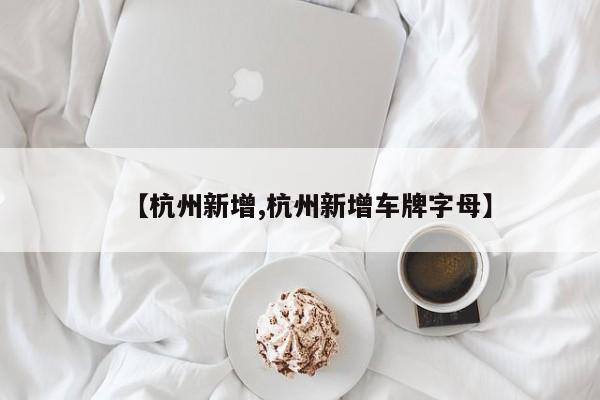 【杭州新增,杭州新增车牌字母】