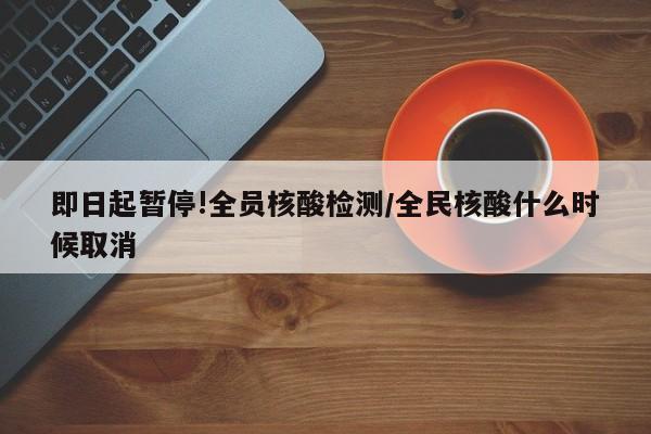 即日起暂停!全员核酸检测/全民核酸什么时候取消