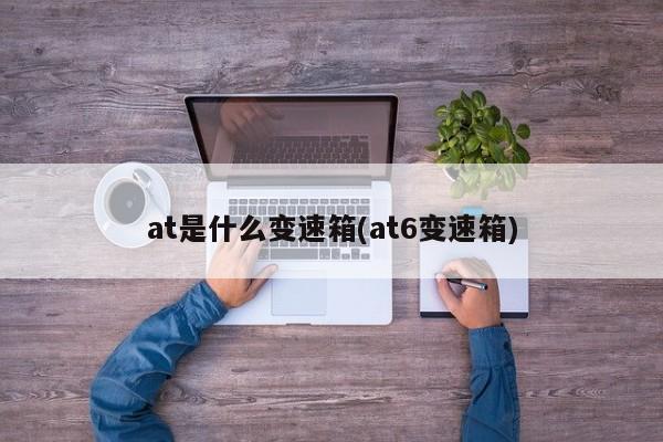 at是什么变速箱(at6变速箱)
