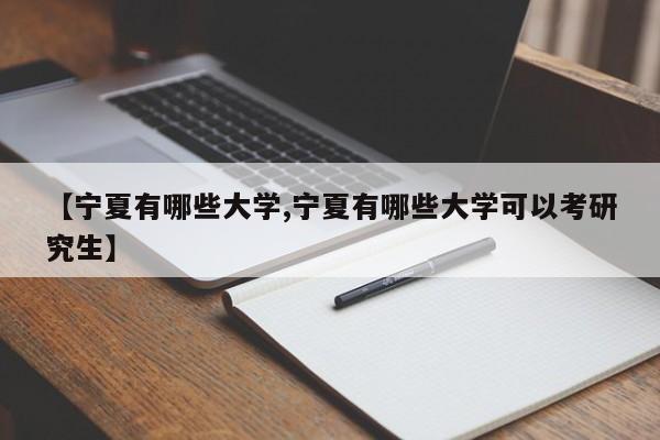 【宁夏有哪些大学,宁夏有哪些大学可以考研究生】