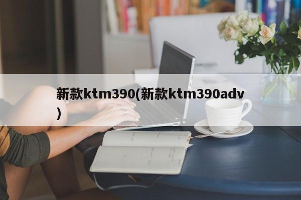新款ktm390(新款ktm390adv)