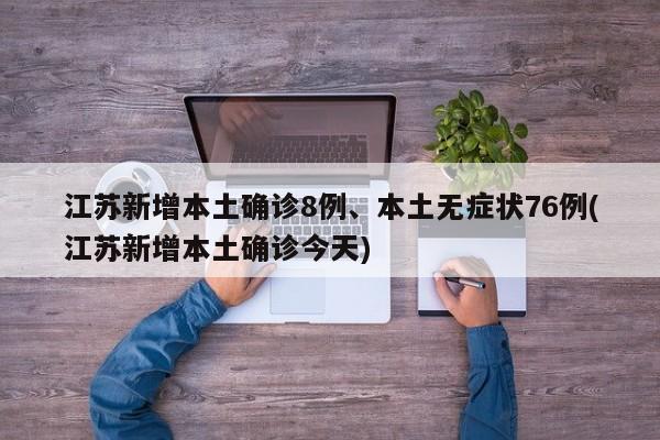 江苏新增本土确诊8例、本土无症状76例(江苏新增本土确诊今天)