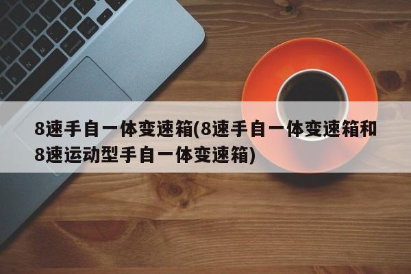 8速手自一体变速箱(8速手自一体变速箱和8速运动型手自一体变速箱)