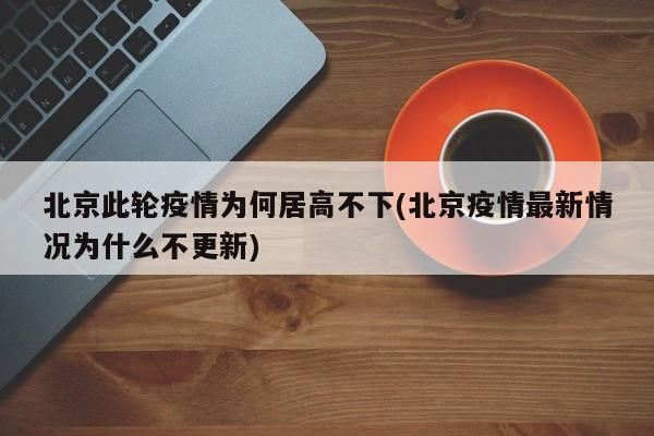 北京此轮疫情为何居高不下(北京疫情最新情况为什么不更新)