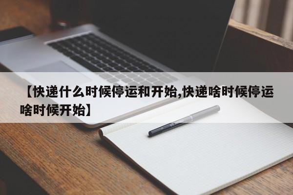 【快递什么时候停运和开始,快递啥时候停运啥时候开始】