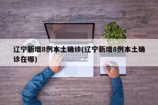 辽宁新增8例本土确诊(辽宁新增8例本土确诊在哪)