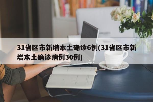 31省区市新增本土确诊6例(31省区市新增本土确诊病例30例)