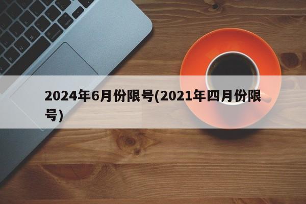 2024年6月份限号(2021年四月份限号)