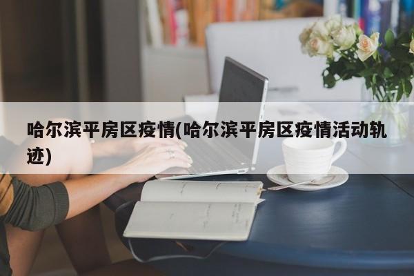 哈尔滨平房区疫情(哈尔滨平房区疫情活动轨迹)
