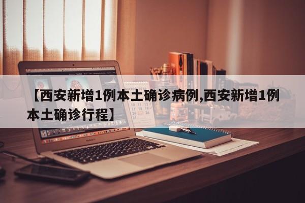 【西安新增1例本土确诊病例,西安新增1例本土确诊行程】