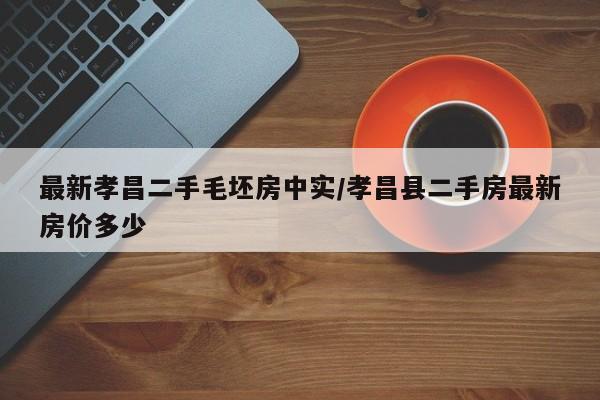 最新孝昌二手毛坯房中实/孝昌县二手房最新房价多少